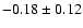 $ -0.18 \pm 0.12 $