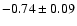 $ -0.74 \pm 0.09 $