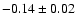 $ -0.14 \pm 0.02 $