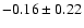 $ -0.16 \pm 0.22 $