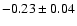 $ -0.23 \pm 0.04 $