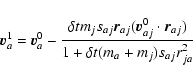 \begin{displaymath}\vec{v}_a^1 = \vec{v}_a^0 - \frac{\delta t m_j s_{aj}\vec{r}_...
...^0 \cdot \vec{r}_{aj})}{1+\delta t (m_a + m_j) s_{aj}r_{ja}^2}
\end{displaymath}