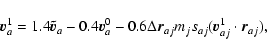 \begin{displaymath}\vec{v}_a^1 = 1.4\vec{\tilde{v}}_a - 0.4\vec{v}_a^0 - 0.6\Delta\vec{r}_{aj}
m_j s_{aj}(\vec{v}_{aj}^1 \cdot \vec{r}_{aj}),
\end{displaymath}