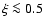 $\xi \la 0.5$