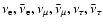 $\ensuremath{\nu_{\rm e}} ,\bar{\nu}_{\rm e},\nu_\mu,\bar\nu_\mu,\nu_\tau,\bar\nu_\tau$