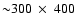 ${\sim}300~\times~400$