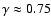 $\gamma\approx 0.75$