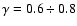 $\gamma=0.6\div 0.8$
