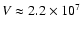 $V \approx 2.2 \times 10^7$
