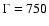 $\Gamma = 750$