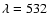 $\lambda = 532$