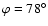 $\varphi = 78^\circ$