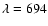 $\lambda = 694$