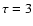 $\tau=3$
