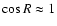 $\cos R\approx 1$