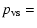 $\displaystyle p_{\rm vs}=$