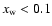 $x_{\rm w}<0.1$