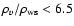$\rho_v/\rho_{\rm ws}<6.5$