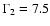 $\Gamma_2 = 7.5$