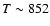 $T \sim 852$