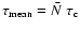 $\tau_{\rm mean} = \hbox{$\bar{N}$ }\tau_{\rm c}$
