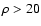 $\rho > 20$
