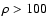 $\rho > 100$