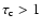$\tau_{\rm c}>1$