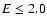 $E \leq 2.0$