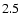 ${\rm 2.5}$