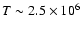 $T \sim 2.5 \times 10^6$