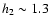 $h_2\sim1.3$