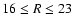 $16 \leq R \leq
23$