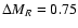 $\Delta M_R=0.75$