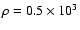 $\rho =0.5\times 10^3$