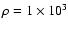 $\rho =1\times 10^3$