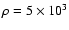 $\rho =5\times 10^3$