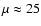 $\mu \approx 25$
