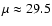 $\mu \approx 29.5$