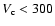 $V_{\rm c} < 300$