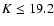 $K\le19.2$