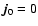 $\vec{j}_0=0$