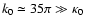 $k_0 \simeq 35\pi \gg \kappa_0$
