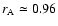$r_{\rm A} \simeq 0.96$