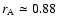 $r_{\rm A} \simeq 0.88$