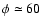 $\phi \simeq 60$