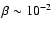 $\beta \sim 10^{-2}$