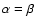 $\alpha =\beta$