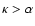 $\kappa > \alpha$