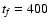 $t_{\it f} = 400$